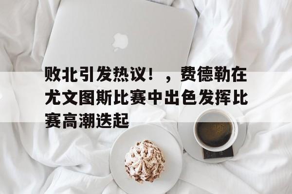 九游体育-败北引发热议！，费德勒在尤文图斯比赛中出色发挥比赛高潮迭起的简单介绍