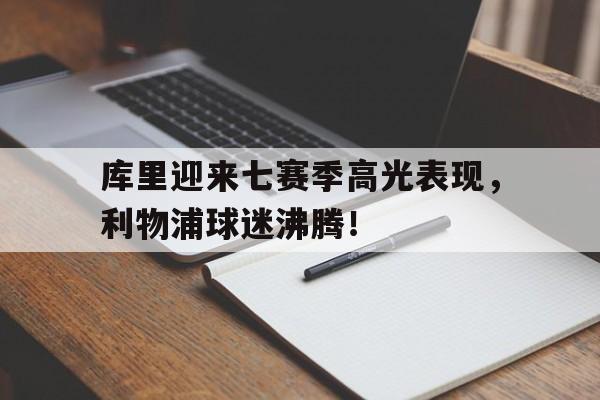 九游娱乐-库里迎来七赛季高光表现，利物浦球迷沸腾！的简单介绍