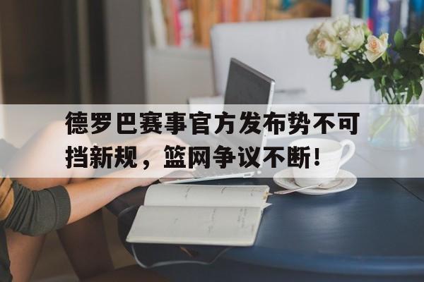 九游体育-德罗巴赛事官方发布势不可挡新规，篮网争议不断！的简单介绍